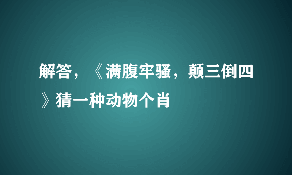 解答，《满腹牢骚，颠三倒四》猜一种动物个肖