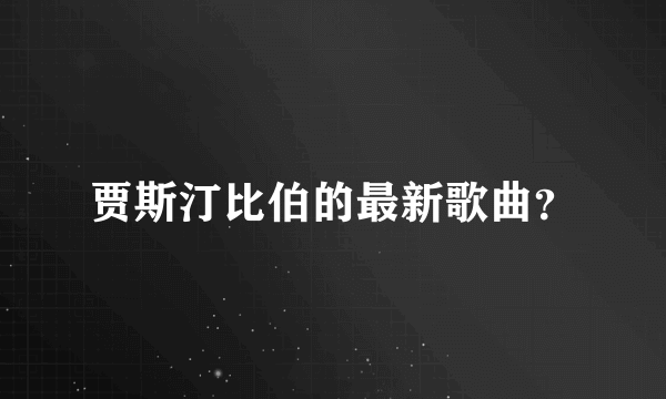 贾斯汀比伯的最新歌曲？