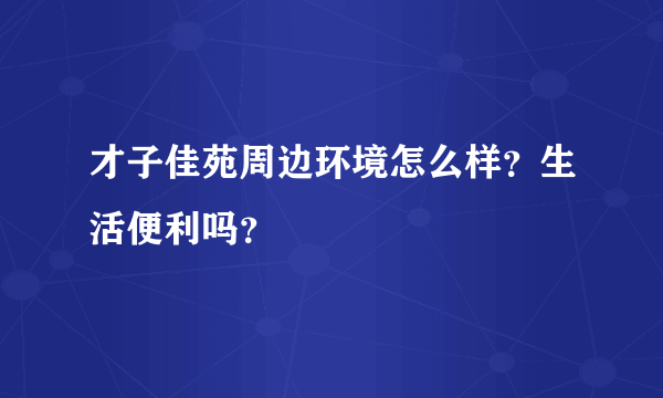 才子佳苑周边环境怎么样？生活便利吗？