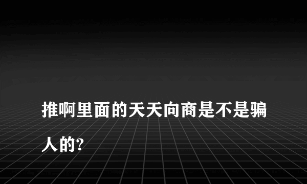 
推啊里面的天天向商是不是骗人的?

