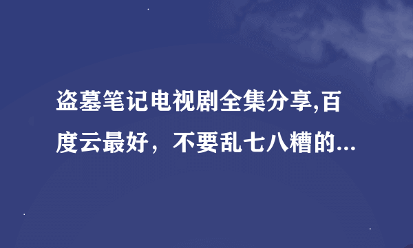 盗墓笔记电视剧全集分享,百度云最好，不要乱七八糟的网站，也不要已取消分享的资源