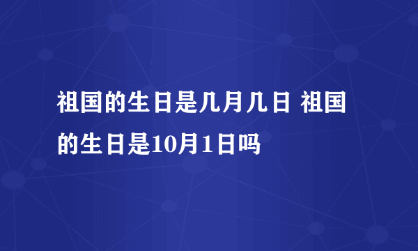 祖国的生日是几月几日 祖国的生日是10月1日吗