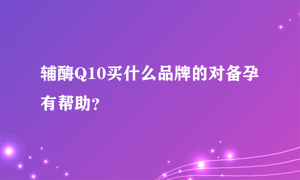 辅酶Q10买什么品牌的对备孕有帮助？