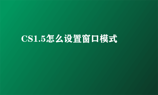 CS1.5怎么设置窗口模式