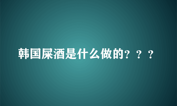 韩国屎酒是什么做的？？？