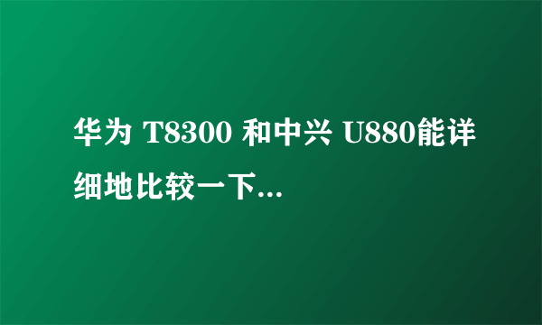 华为 T8300 和中兴 U880能详细地比较一下优缺点吗？？