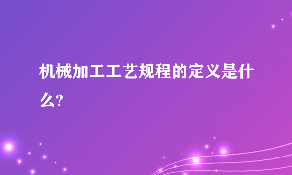 机械加工工艺规程的定义是什么?