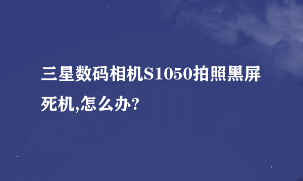 三星数码相机S1050拍照黑屏死机,怎么办?