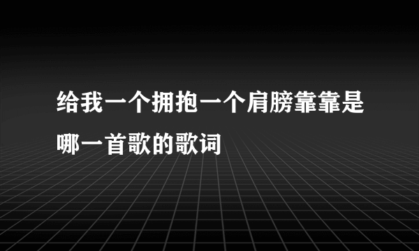 给我一个拥抱一个肩膀靠靠是哪一首歌的歌词