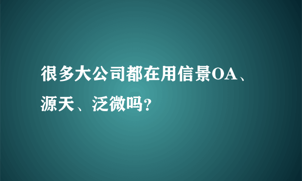 很多大公司都在用信景OA、源天、泛微吗？