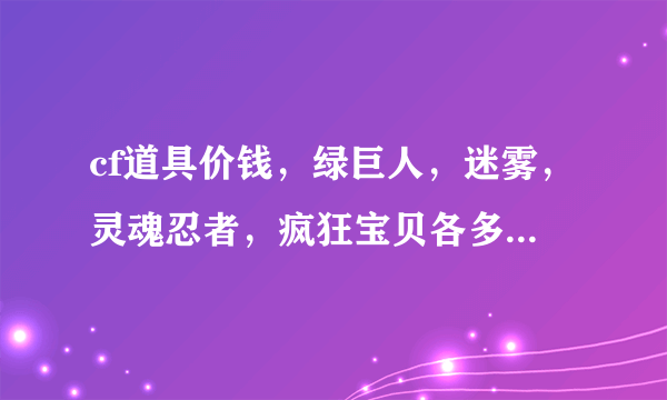 cf道具价钱，绿巨人，迷雾，灵魂忍者，疯狂宝贝各多少钱？天数是多少？