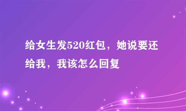 给女生发520红包，她说要还给我，我该怎么回复