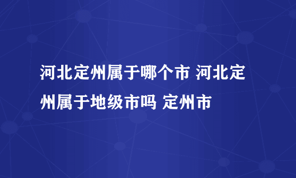 河北定州属于哪个市 河北定州属于地级市吗 定州市