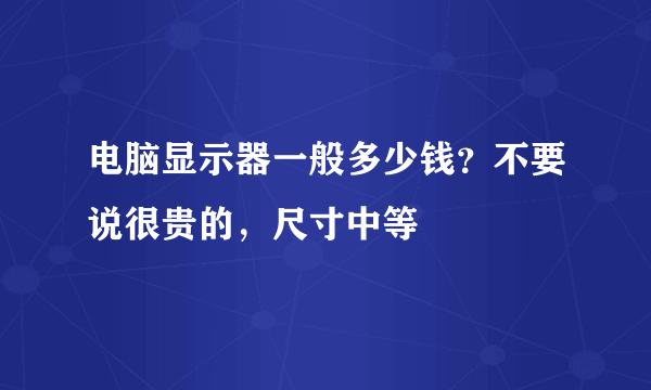 电脑显示器一般多少钱？不要说很贵的，尺寸中等