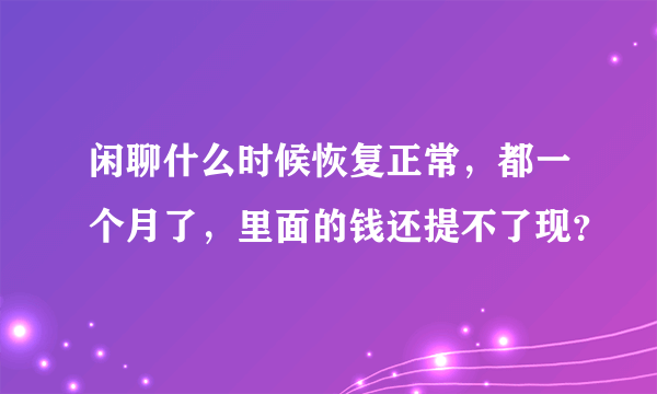 闲聊什么时候恢复正常，都一个月了，里面的钱还提不了现？