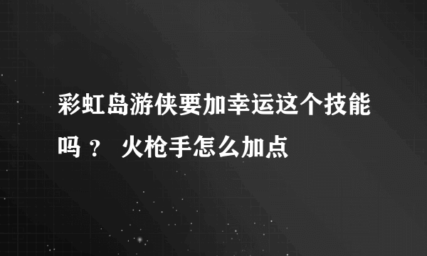 彩虹岛游侠要加幸运这个技能吗 ？ 火枪手怎么加点