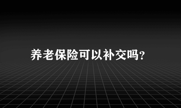 养老保险可以补交吗？