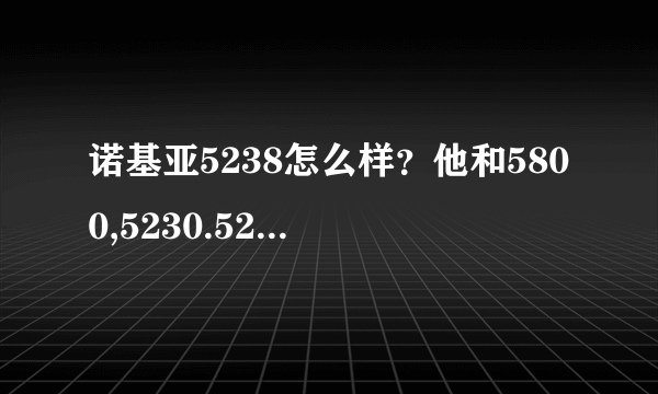 诺基亚5238怎么样？他和5800,5230.5250的区别在哪？