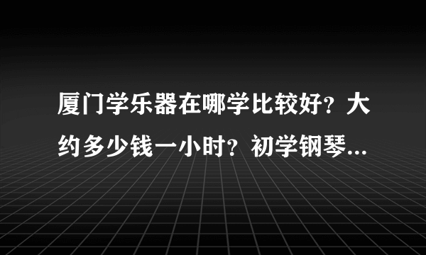 厦门学乐器在哪学比较好？大约多少钱一小时？初学钢琴多少钱？