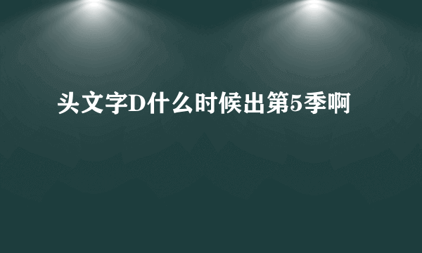 头文字D什么时候出第5季啊