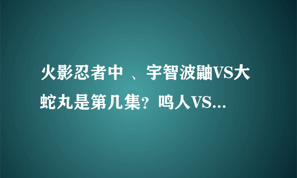 火影忍者中 、宇智波鼬VS大蛇丸是第几集？鸣人VS佩恩是第几集？自来也VS晓在第几集？佐助VS八尾在第几集