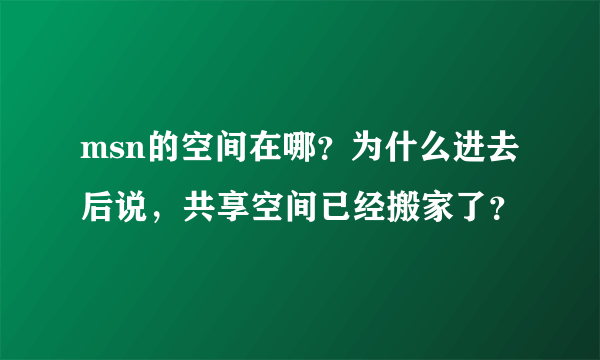 msn的空间在哪？为什么进去后说，共享空间已经搬家了？