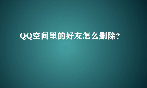 QQ空间里的好友怎么删除？