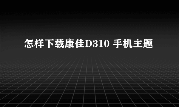 怎样下载康佳D310 手机主题