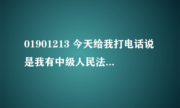 01901213 今天给我打电话说是我有中级人民法院的传票（刑事责任的）还要尽快去领取传票，要不将强制执行。