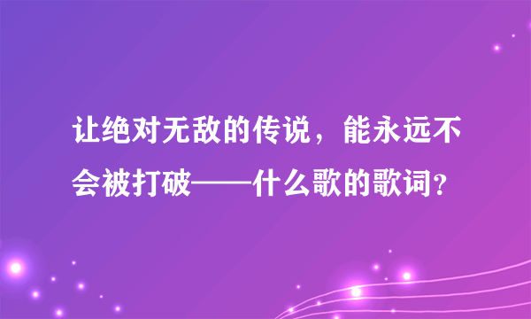 让绝对无敌的传说，能永远不会被打破——什么歌的歌词？