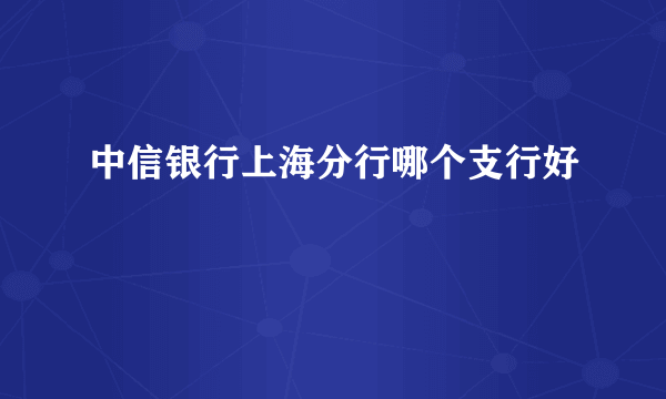 中信银行上海分行哪个支行好