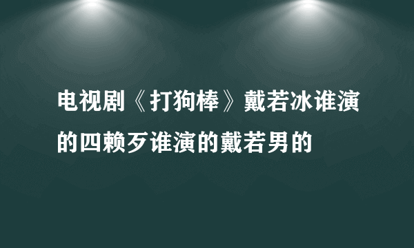 电视剧《打狗棒》戴若冰谁演的四赖歹谁演的戴若男的