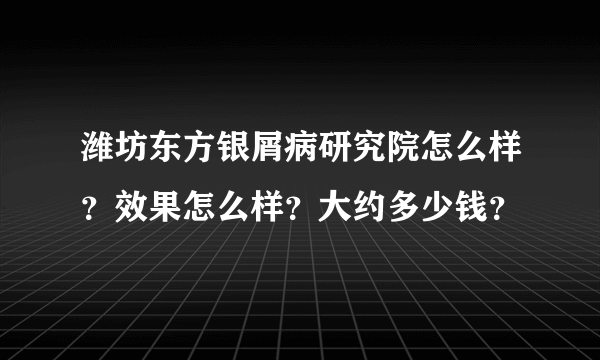 潍坊东方银屑病研究院怎么样？效果怎么样？大约多少钱？