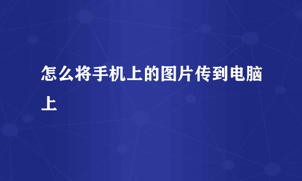 怎么将手机上的图片传到电脑上