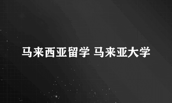 马来西亚留学 马来亚大学