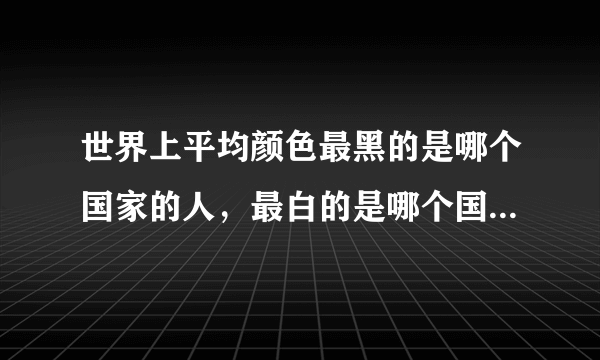 世界上平均颜色最黑的是哪个国家的人，最白的是哪个国家得人。