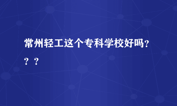 常州轻工这个专科学校好吗？？？