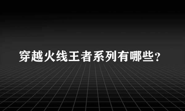 穿越火线王者系列有哪些？