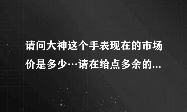 请问大神这个手表现在的市场价是多少…请在给点多余的说明…和品牌的文化…