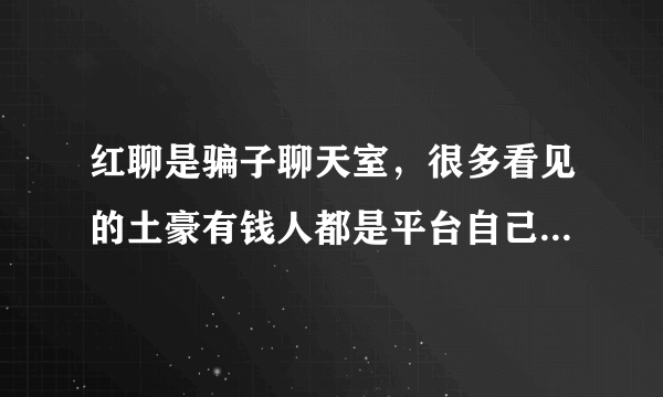 红聊是骗子聊天室，很多看见的土豪有钱人都是平台自己注册的，专门诱导别人消费的，真不是人啊