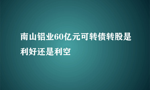 南山铝业60亿元可转债转股是利好还是利空