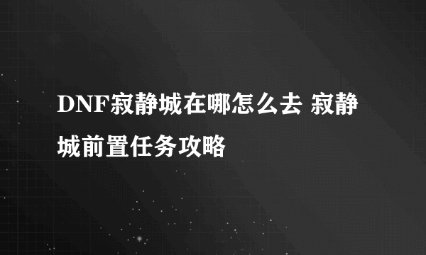 DNF寂静城在哪怎么去 寂静城前置任务攻略