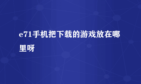 e71手机把下载的游戏放在哪里呀