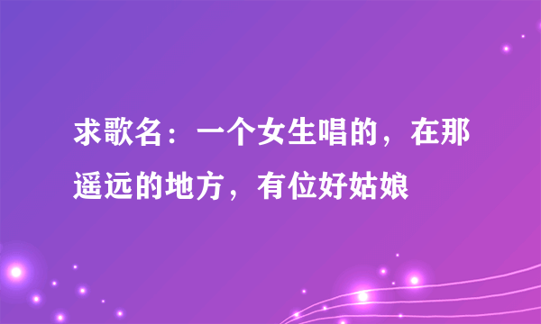 求歌名：一个女生唱的，在那遥远的地方，有位好姑娘