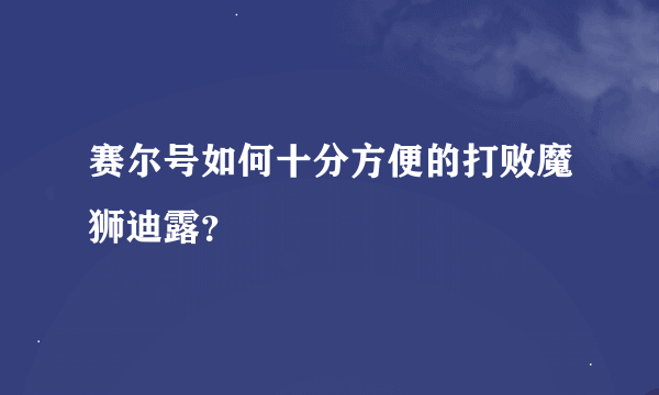 赛尔号如何十分方便的打败魔狮迪露？