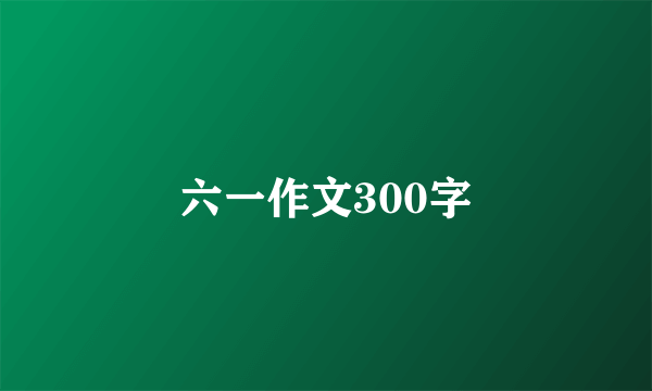 六一作文300字