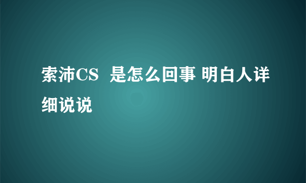 索沛CS  是怎么回事 明白人详细说说