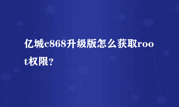 亿城c868升级版怎么获取root权限？