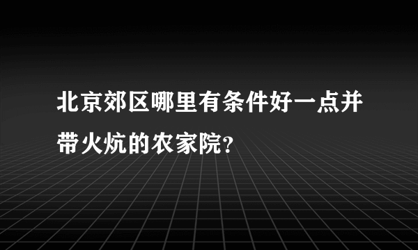 北京郊区哪里有条件好一点并带火炕的农家院？