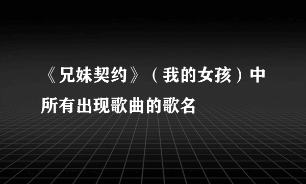 《兄妹契约》（我的女孩）中所有出现歌曲的歌名